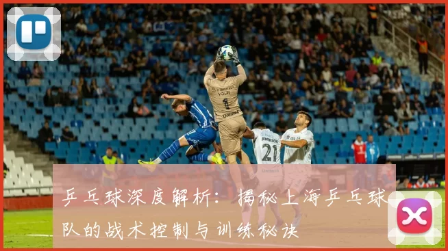 乒乓球深度解析：揭秘上海乒乓球队的战术控制与训练秘诀
