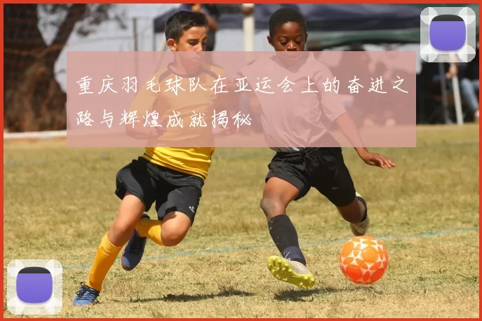 重庆羽毛球队在亚运会上的奋进之路与辉煌成就揭秘