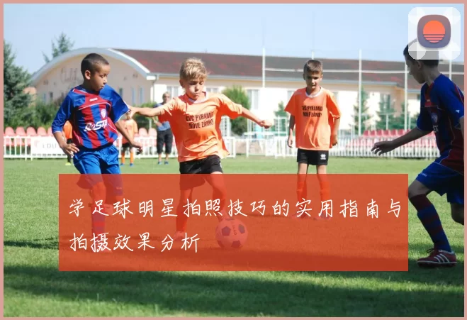 学足球明星拍照技巧的实用指南与拍摄效果分析