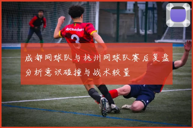 成都网球队与杭州网球队赛后复盘分析意识碰撞与战术较量