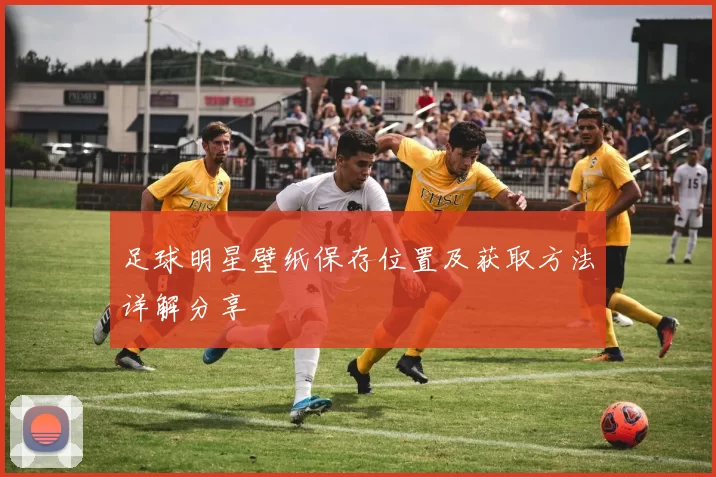 足球明星壁纸保存位置及获取方法详解分享