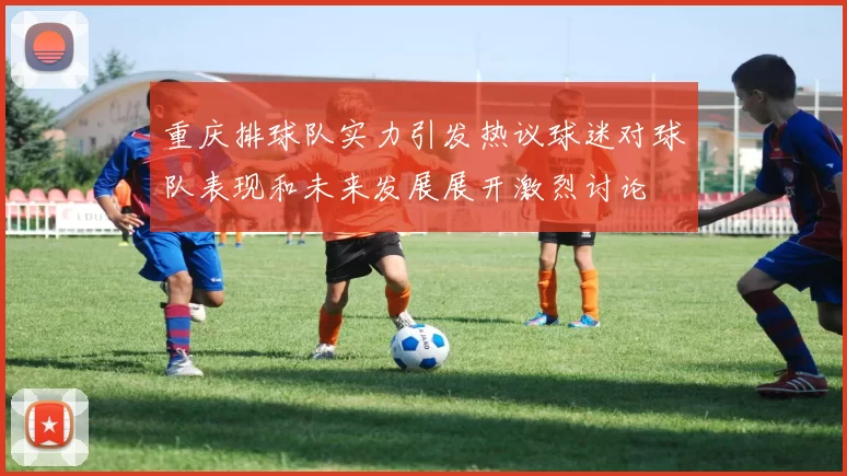 重庆排球队实力引发热议球迷对球队表现和未来发展展开激烈讨论