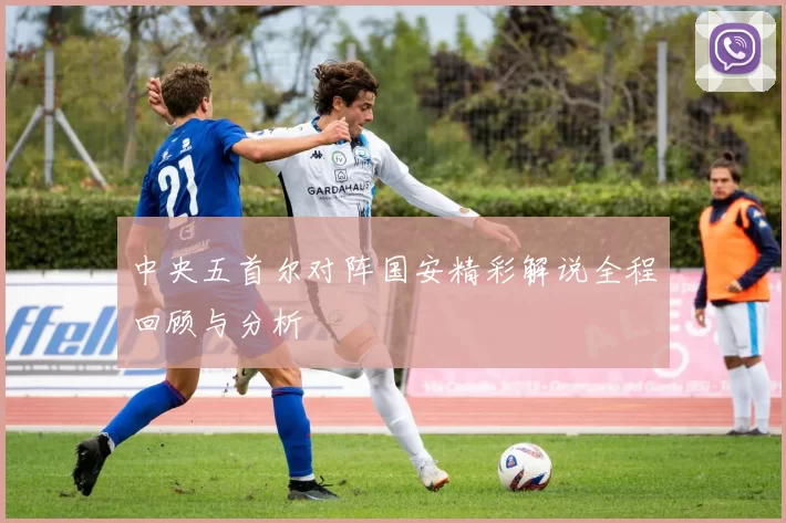 中央五首尔对阵国安精彩解说全程回顾与分析