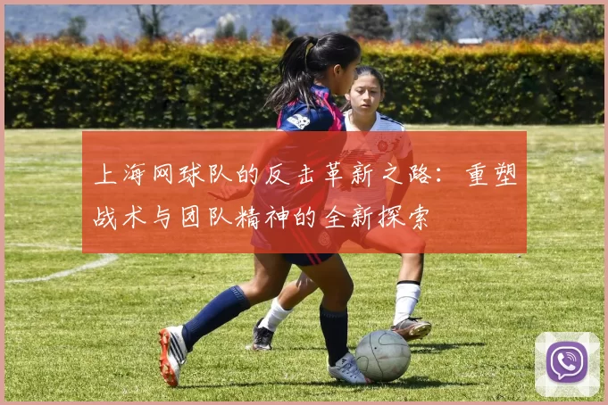 上海网球队的反击革新之路：重塑战术与团队精神的全新探索