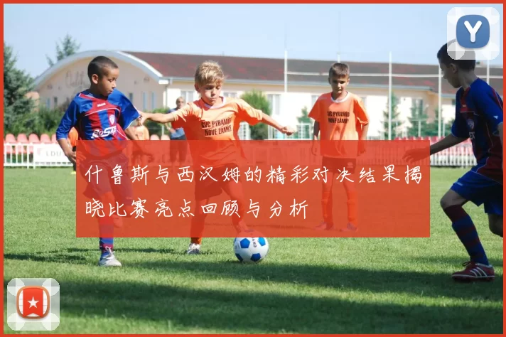 什鲁斯与西汉姆的精彩对决结果揭晓比赛亮点回顾与分析