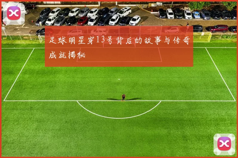 足球明星穿13号背后的故事与传奇成就揭秘