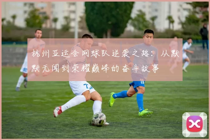 杭州亚运会网球队逆袭之路：从默默无闻到荣耀巅峰的奋斗故事