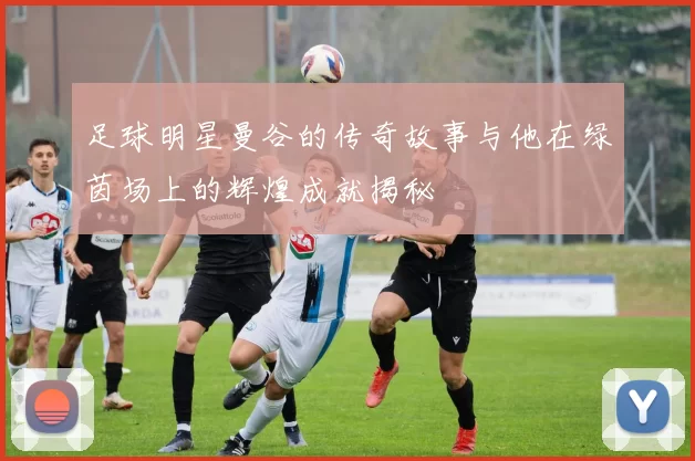 足球明星曼谷的传奇故事与他在绿茵场上的辉煌成就揭秘