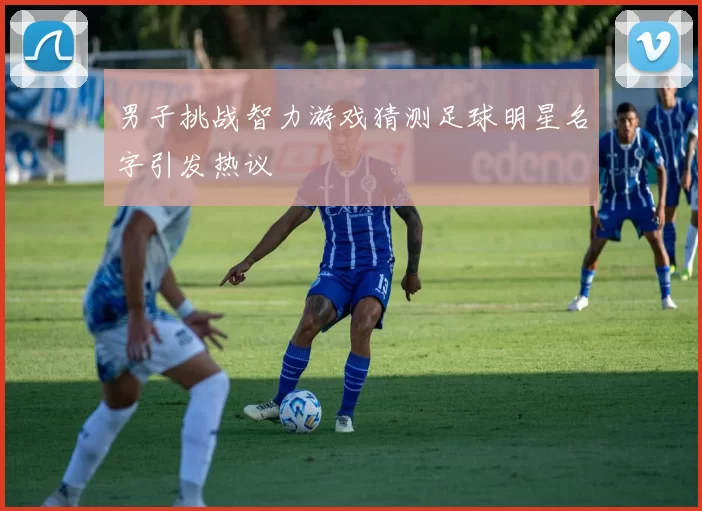 男子挑战智力游戏猜测足球明星名字引发热议