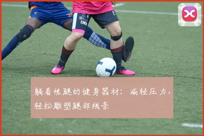 躺着练腿的健身器材：减轻压力，轻松雕塑腿部线条