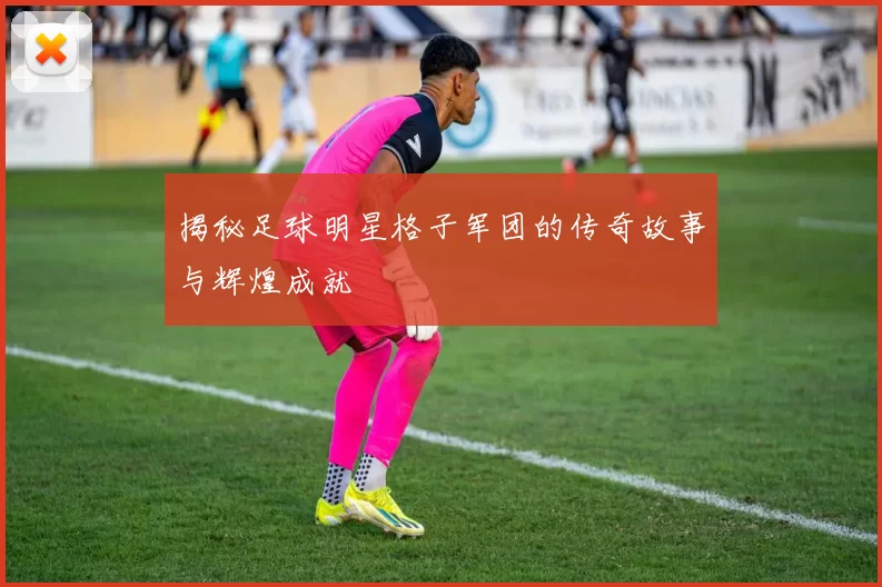 揭秘足球明星格子军团的传奇故事与辉煌成就