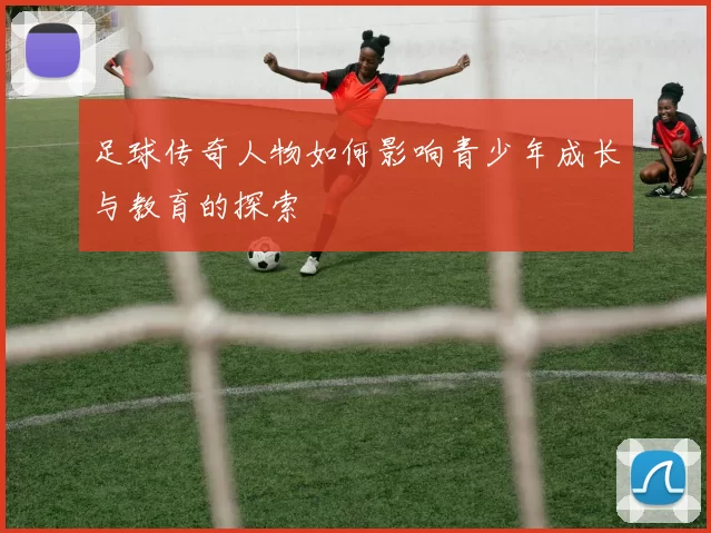 足球传奇人物如何影响青少年成长与教育的探索