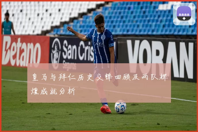 皇马与拜仁历史交锋回顾及两队辉煌成就分析