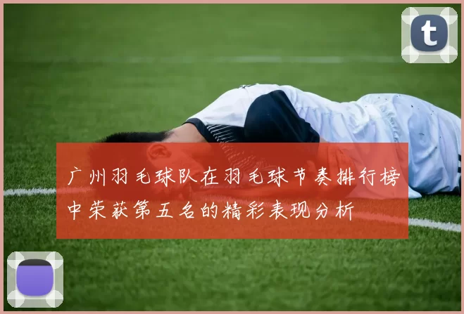 广州羽毛球队在羽毛球节奏排行榜中荣获第五名的精彩表现分析