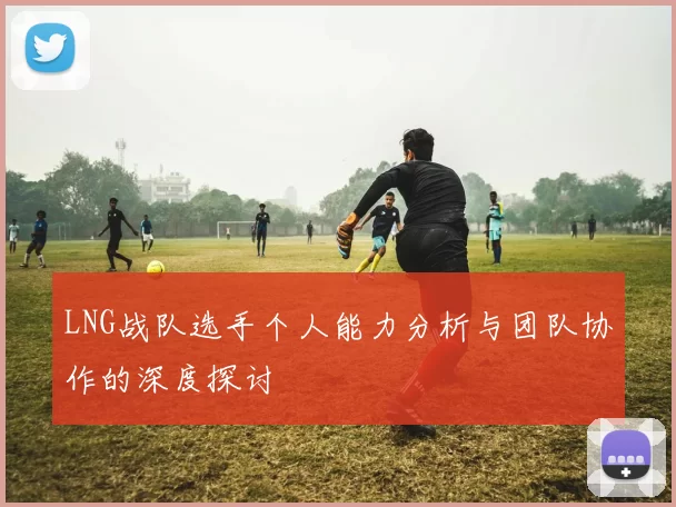 LNG战队选手个人能力分析与团队协作的深度探讨