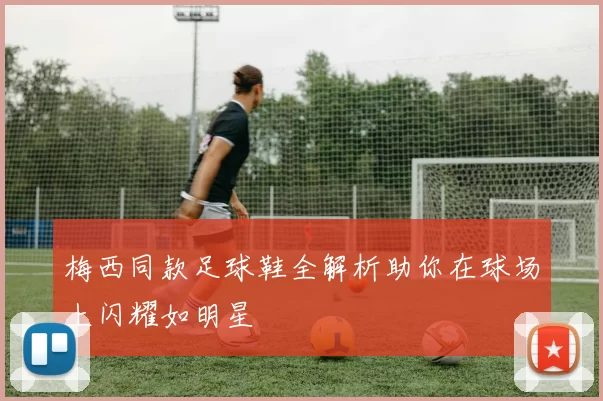 梅西同款足球鞋全解析助你在球场上闪耀如明星