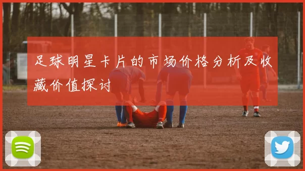 足球明星卡片的市场价格分析及收藏价值探讨