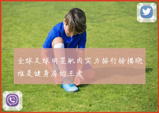 全球足球明星肌肉实力排行榜揭晓谁是健身房的王者