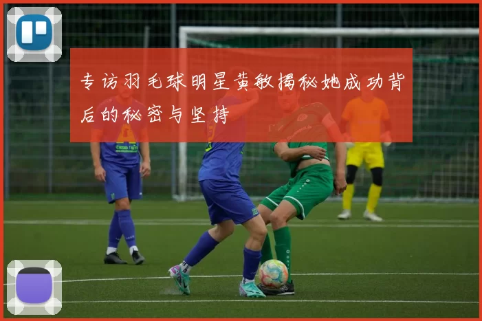专访羽毛球明星黄敏揭秘她成功背后的秘密与坚持