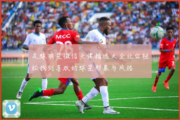 足球明星微信头像精选大全让你轻松找到喜欢的球星形象与风格