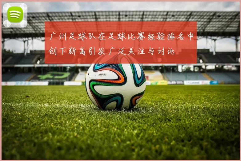 广州足球队在足球比赛经验排名中创下新高引发广泛关注与讨论