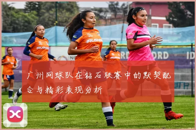 广州网球队在钻石联赛中的默契配合与精彩表现分析