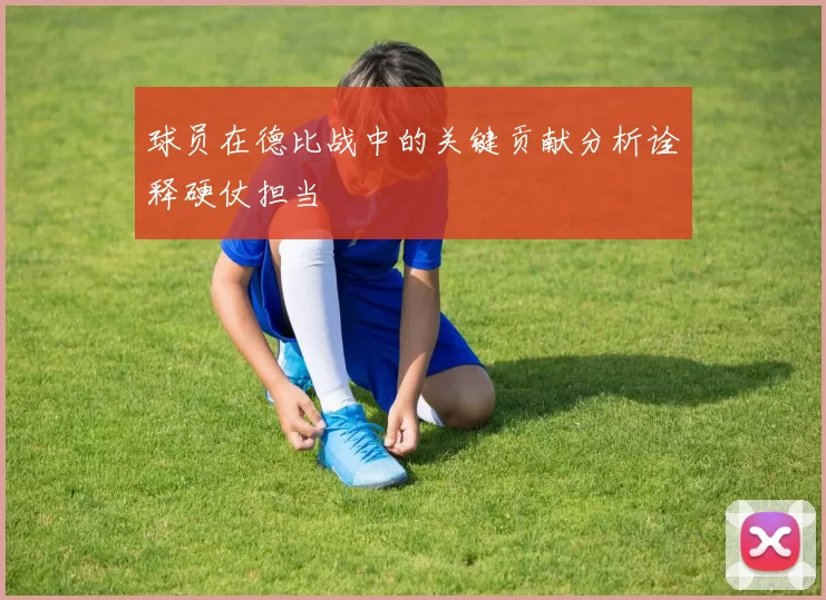 球员在德比战中的关键贡献分析诠释硬仗担当