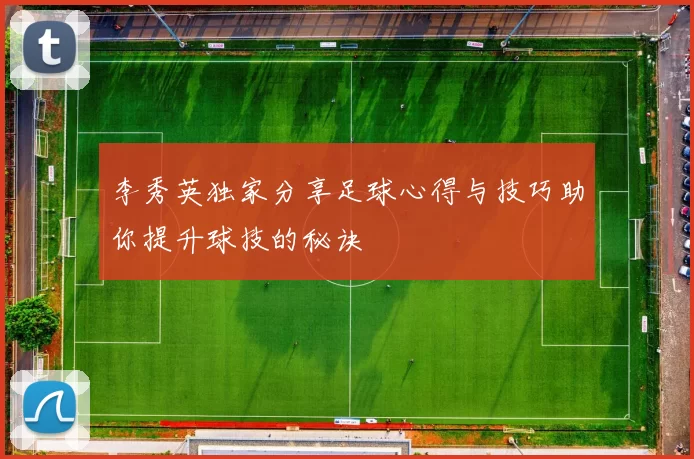 李秀英独家分享足球心得与技巧助你提升球技的秘诀