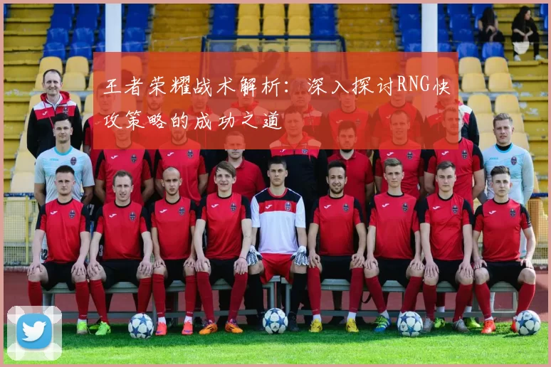 王者荣耀战术解析：深入探讨RNG快攻策略的成功之道
