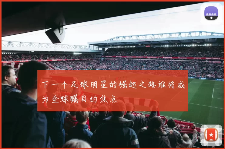 下一个足球明星的崛起之路谁将成为全球瞩目的焦点
