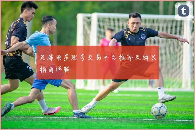 足球明星账号交易平台推荐及购买指南详解