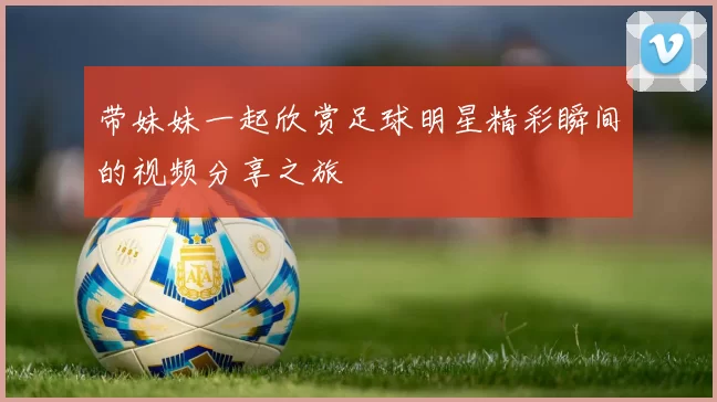 带妹妹一起欣赏足球明星精彩瞬间的视频分享之旅