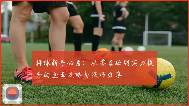 排球新手必看：从零基础到实力提升的全面攻略与技巧分享