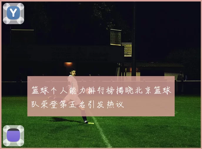 篮球个人能力排行榜揭晓北京篮球队荣登第五名引发热议