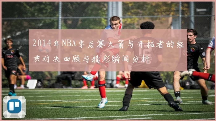 2014年NBA季后赛火箭与开拓者的经典对决回顾与精彩瞬间分析