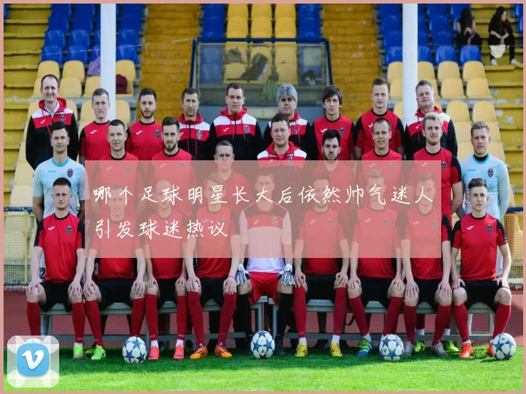 哪个足球明星长大后依然帅气迷人引发球迷热议