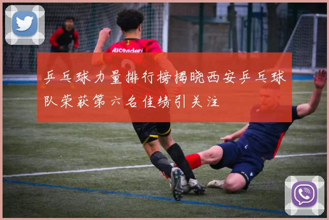 乒乓球力量排行榜揭晓西安乒乓球队荣获第六名佳绩引关注