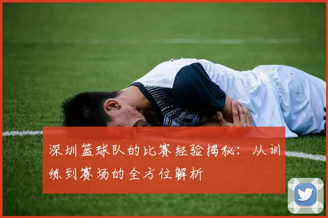 深圳篮球队的比赛经验揭秘：从训练到赛场的全方位解析