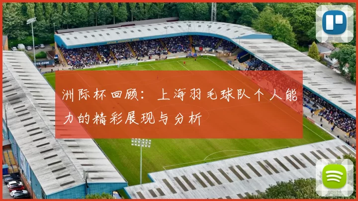洲际杯回顾：上海羽毛球队个人能力的精彩展现与分析