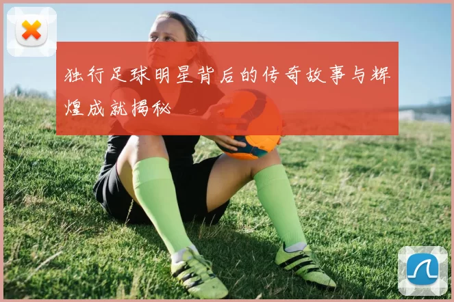 独行足球明星背后的传奇故事与辉煌成就揭秘