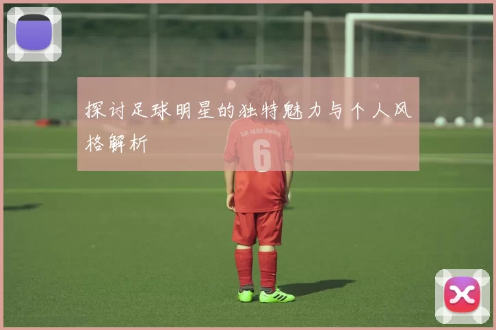 探讨足球明星的独特魅力与个人风格解析