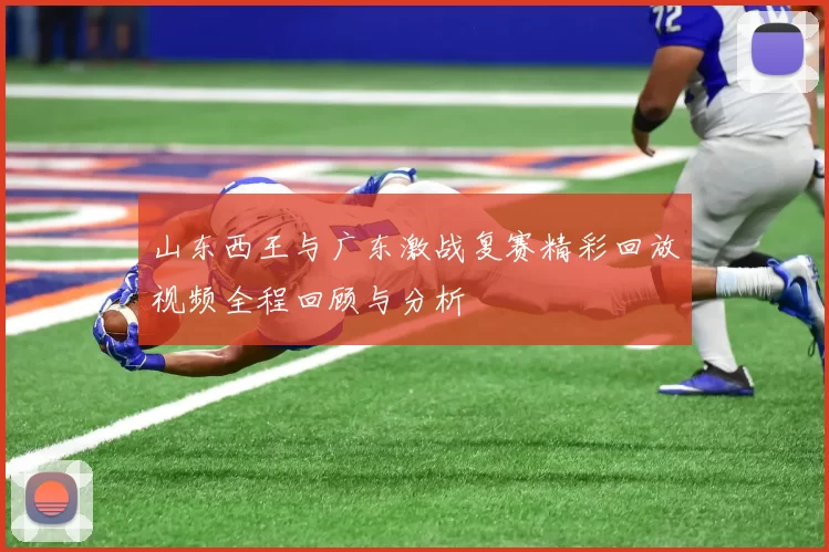 山东西王与广东激战复赛精彩回放视频全程回顾与分析