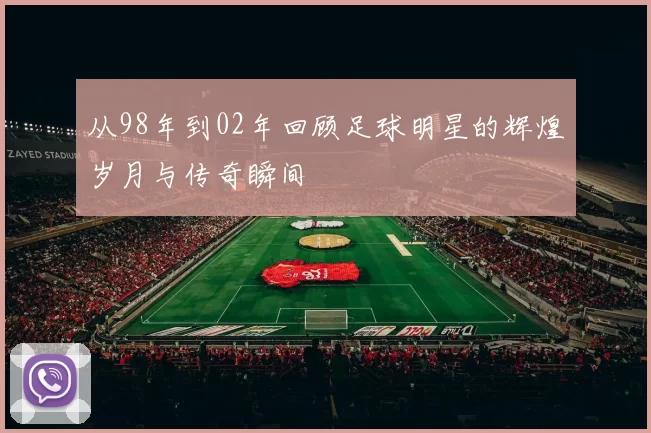 从98年到02年回顾足球明星的辉煌岁月与传奇瞬间