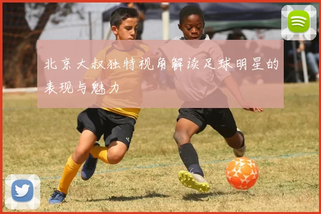 北京大叔独特视角解读足球明星的表现与魅力
