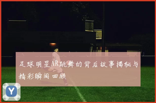 足球明星AR跳舞的背后故事揭秘与精彩瞬间回顾