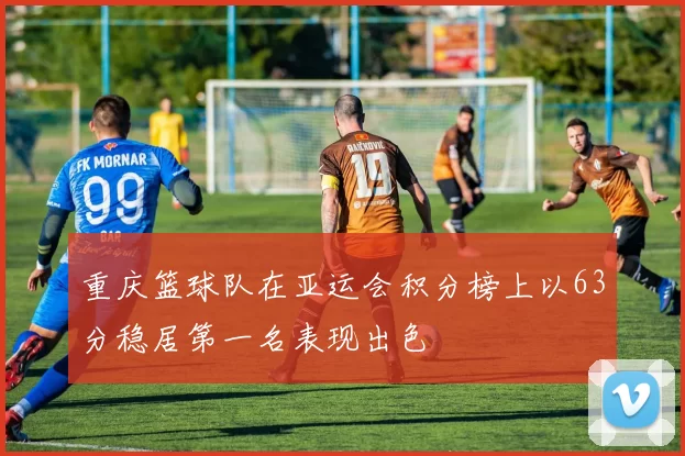 重庆篮球队在亚运会积分榜上以63分稳居第一名表现出色