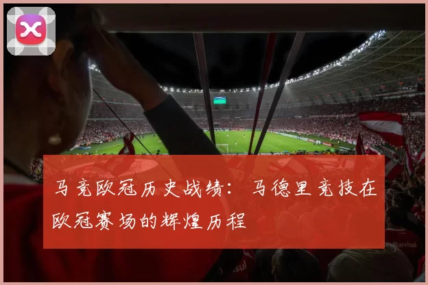 马竞欧冠历史战绩：马德里竞技在欧冠赛场的辉煌历程