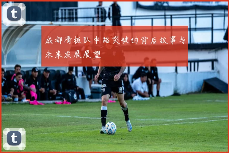 成都滑板队中路突破的背后故事与未来发展展望