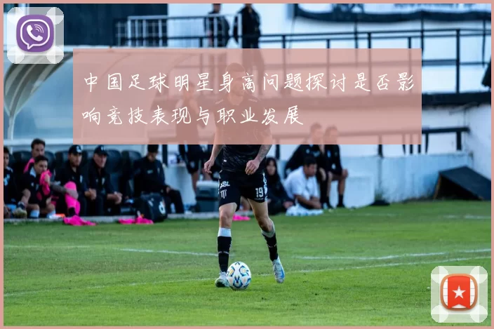 中国足球明星身高问题探讨是否影响竞技表现与职业发展