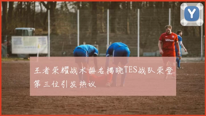 王者荣耀战术排名揭晓TES战队荣登第三位引发热议